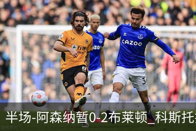 半场-阿森纳暂0-2布莱顿 科斯托拉斯传射格罗斯破门
