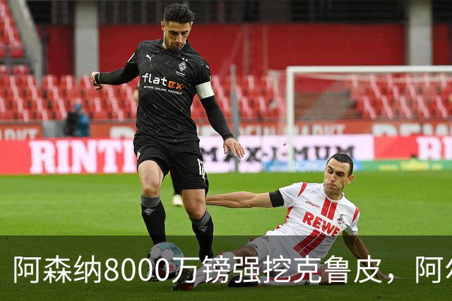 阿森纳8000万镑强挖克鲁皮，阿尔特塔冬窗补强锋线