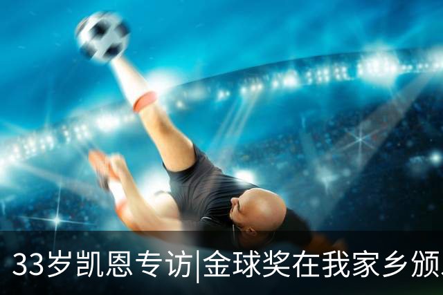 33岁凯恩专访|金球奖在我家乡颁发很特别 穆帅决赛前下课令我难受
